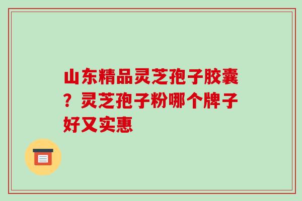 山东精品灵芝孢子胶囊？灵芝孢子粉哪个牌子好又实惠