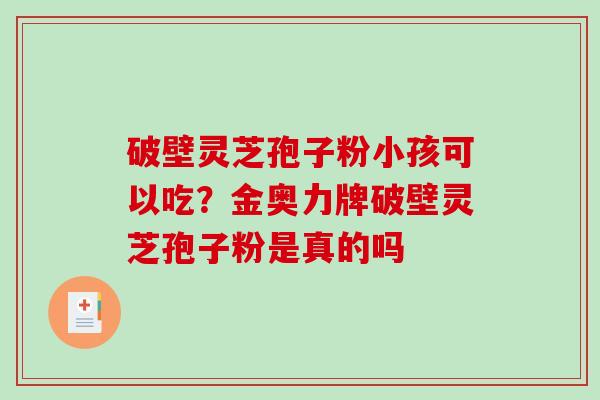 破壁灵芝孢子粉小孩可以吃?金奥力牌破壁灵芝孢子粉是真的吗 破壁灵芝孢子粉小孩可以吃?金奥力牌破壁灵芝孢子粉是真的吗