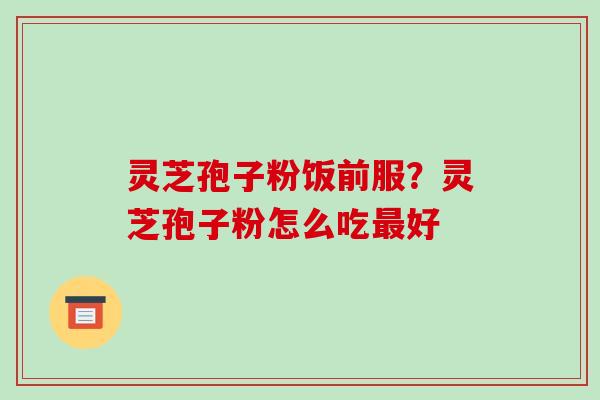 灵芝孢子粉饭前服?灵芝孢子粉怎么吃好 灵芝孢子粉饭前服?灵芝孢子粉怎么吃好