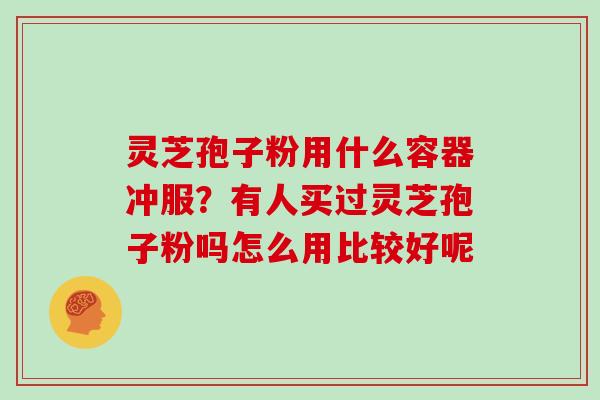 灵芝孢子粉用什么容器冲服?有人买过灵芝孢子粉吗怎么用比较好呢 灵芝孢子粉用什么容器冲服?有人买过灵芝孢子粉吗怎么用比较好呢
