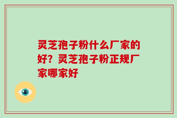 灵芝孢子粉什么厂家的好?灵芝孢子粉正规厂家哪家好 灵芝孢子粉什么厂家的好?灵芝孢子粉正规厂家哪家好