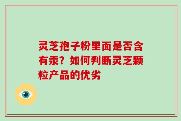 灵芝孢子粉里面是否含有汞?如何判断灵芝颗粒产品的优劣 灵芝孢子粉里面是否含有汞?如何判断灵芝颗粒产品的优劣
