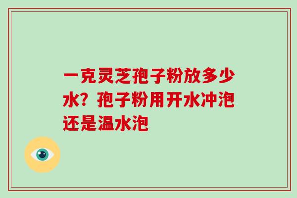 一克灵芝孢子粉放多少水?孢子粉用开水冲泡还是温水泡 一克灵芝孢子粉放多少水?孢子粉用开水冲泡还是温水泡