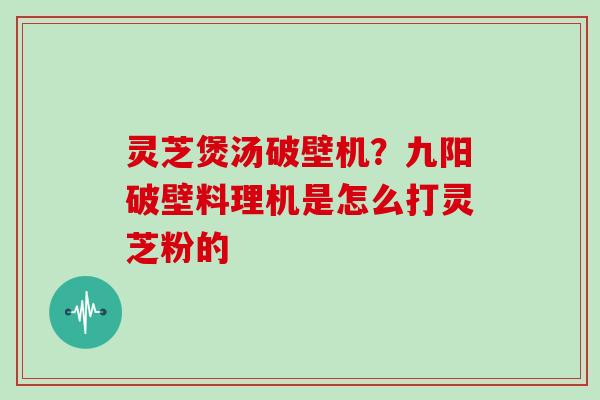 灵芝煲汤破壁机?九阳破壁料理机是怎么打灵芝粉的 灵芝煲汤破壁机?九阳破壁料理机是怎么打灵芝粉的
