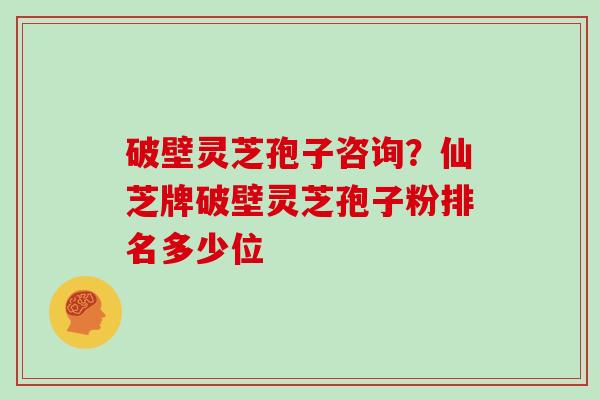 破壁灵芝孢子咨询?仙芝牌破壁灵芝孢子粉排名多少位 破壁灵芝孢子咨询?仙芝牌破壁灵芝孢子粉排名多少位