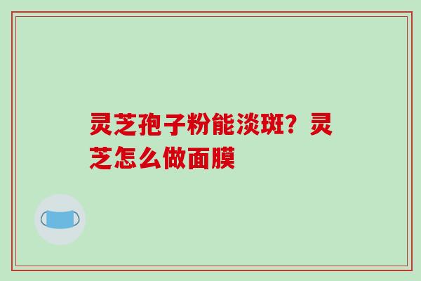 灵芝孢子粉能淡斑?灵芝怎么做面膜 灵芝孢子粉能淡斑?灵芝怎么做面膜