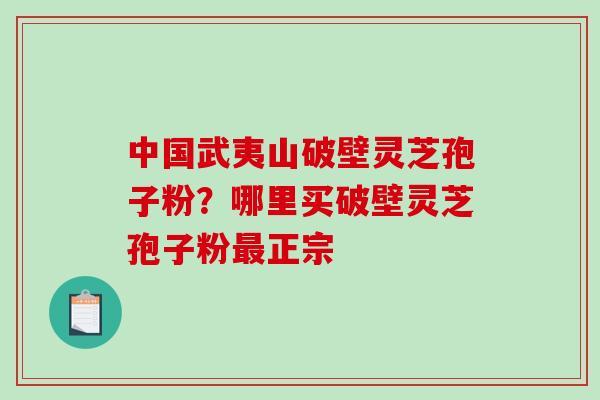 中国武夷山破壁灵芝孢子粉?哪里买破壁灵芝孢子粉正宗 中国武夷山破壁灵芝孢子粉?哪里买破壁灵芝孢子粉正宗