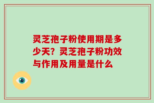 灵芝孢子粉使用期是多少天?灵芝孢子粉功效与作用及用量是什么 灵芝孢子粉使用期是多少天?灵芝孢子粉功效与作用及用量是什么