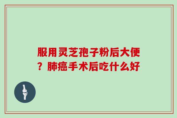 服用灵芝孢子粉后大便？手术后吃什么好