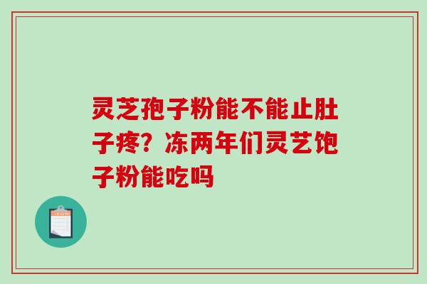 灵芝孢子粉能不能止肚子疼?冻两年们灵艺饱子粉能吃吗 灵芝孢子粉能不能止肚子疼?冻两年们灵艺饱子粉能吃吗