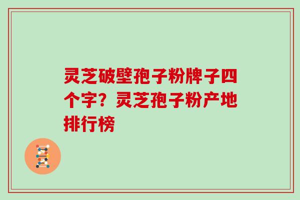 灵芝破壁孢子粉牌子四个字？灵芝孢子粉产地排行榜
