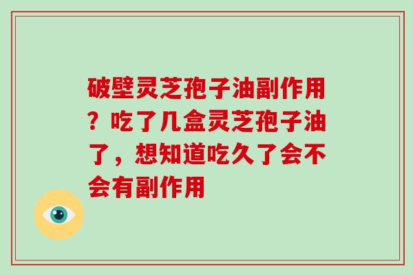 破壁灵芝孢子油副作用?吃了几盒灵芝孢子油了,想知道吃久了会不会有副作用 破壁灵芝孢子油副作用?吃了几盒灵芝孢子油了,想知道吃久了会不会有副作用
