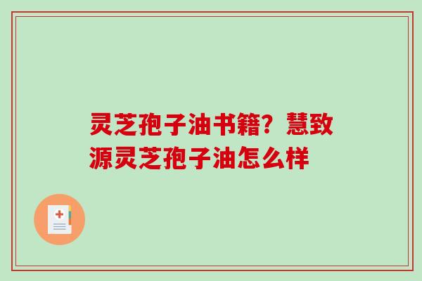 灵芝孢子油书籍?慧致源灵芝孢子油怎么样 灵芝孢子油书籍?慧致源灵芝孢子油怎么样