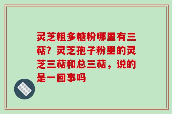 灵芝粗多糖粉哪里有三萜?灵芝孢子粉里的灵芝三萜和总三萜,说的是一回事吗 灵芝粗多糖粉哪里有三萜?灵芝孢子粉里的灵芝三萜和总三萜,说的是一回事吗