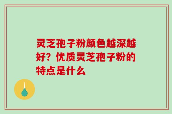 灵芝孢子粉颜色越深越好?优质灵芝孢子粉的特点是什么 灵芝孢子粉颜色越深越好?优质灵芝孢子粉的特点是什么