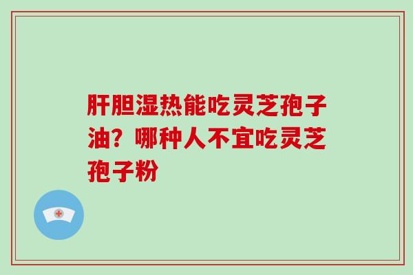 胆湿热能吃灵芝孢子油?哪种人不宜吃灵芝孢子粉 胆湿热能吃灵芝孢子油?哪种人不宜吃灵芝孢子粉