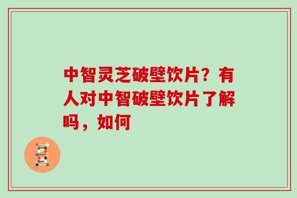 中智灵芝破壁饮片?有人对中智破壁饮片了解吗,如何 中智灵芝破壁饮片?有人对中智破壁饮片了解吗,如何