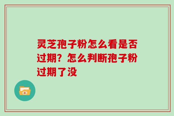 灵芝孢子粉怎么看是否过期？怎么判断孢子粉过期了没