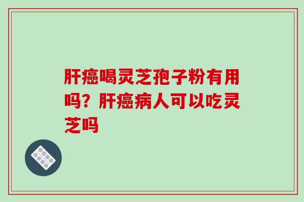 喝灵芝孢子粉有用吗?人可以吃灵芝吗 喝灵芝孢子粉有用吗?人可以吃灵芝吗