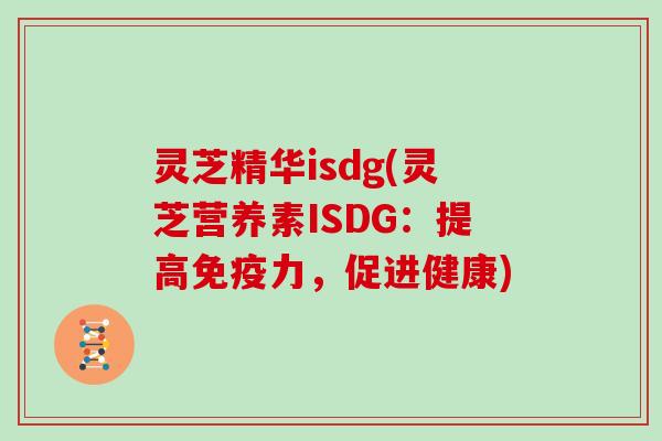 灵芝精华isdg(灵芝营养素ISDG:提高免疫力,促进健康) 灵芝精华isdg(灵芝营养素ISDG:提高免疫力,促进健康)