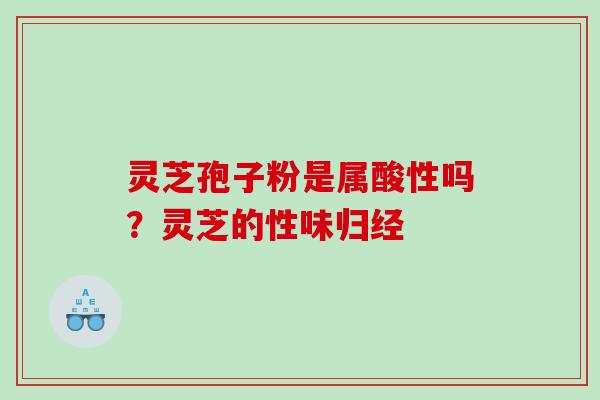 灵芝孢子粉是属酸性吗?灵芝的性味归经 灵芝孢子粉是属酸性吗?灵芝的性味归经