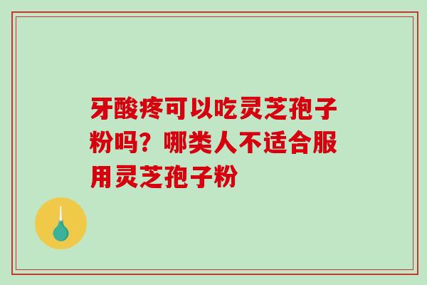 牙酸疼可以吃灵芝孢子粉吗?哪类人不适合服用灵芝孢子粉 牙酸疼可以吃灵芝孢子粉吗?哪类人不适合服用灵芝孢子粉