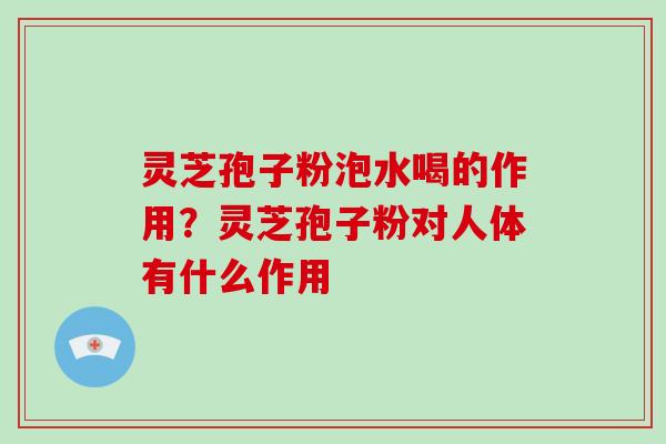 灵芝孢子粉泡水喝的作用?灵芝孢子粉对人体有什么作用 灵芝孢子粉泡水喝的作用?灵芝孢子粉对人体有什么作用