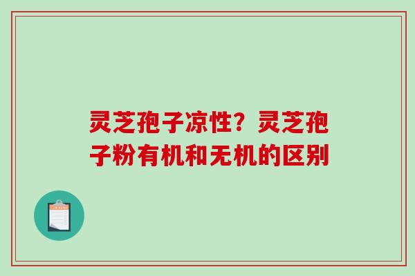 灵芝孢子凉性?灵芝孢子粉有机和无机的区别 灵芝孢子凉性?灵芝孢子粉有机和无机的区别