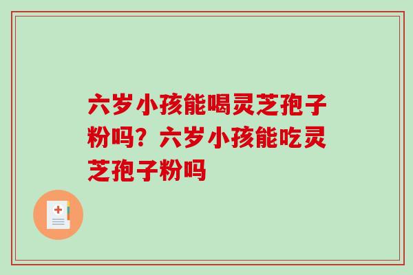 六岁小孩能喝灵芝孢子粉吗?六岁小孩能吃灵芝孢子粉吗 六岁小孩能喝灵芝孢子粉吗?六岁小孩能吃灵芝孢子粉吗