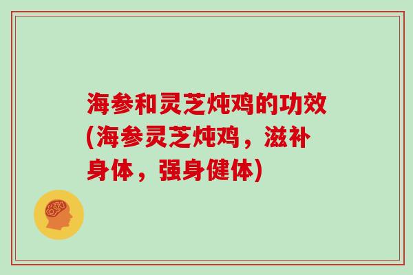 海参和灵芝炖鸡的功效(海参灵芝炖鸡,滋补身体,强身健体) 海参和灵芝炖鸡的功效(海参灵芝炖鸡,滋补身体,强身健体)