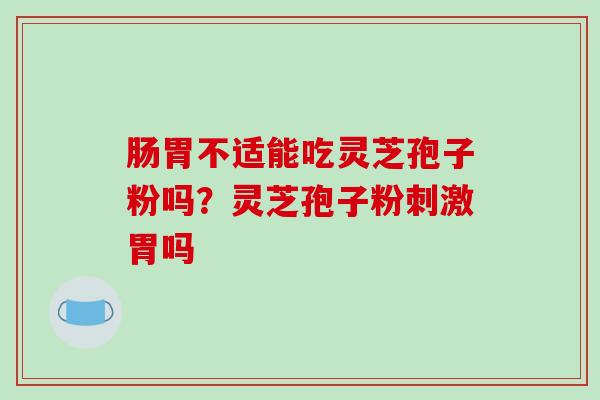 肠胃不适能吃灵芝孢子粉吗?灵芝孢子粉刺激胃吗 肠胃不适能吃灵芝孢子粉吗?灵芝孢子粉刺激胃吗