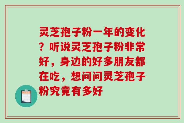 灵芝孢子粉一年的变化?听说灵芝孢子粉非常好,身边的好多朋友都在吃,想问问灵芝孢子粉究竟有多好 灵芝孢子粉一年的变化?听说灵芝孢子粉非常好,身边的好多朋友都在吃,想问问灵芝孢子粉究竟有多好