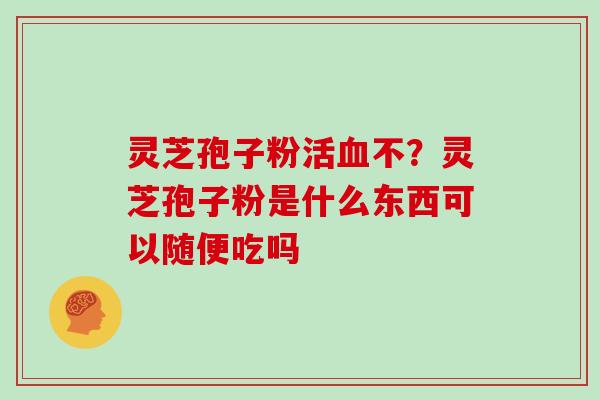 灵芝孢子粉活不?灵芝孢子粉是什么东西可以随便吃吗 灵芝孢子粉活不?灵芝孢子粉是什么东西可以随便吃吗