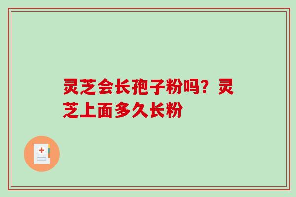 灵芝会长孢子粉吗?灵芝上面多久长粉 灵芝会长孢子粉吗?灵芝上面多久长粉