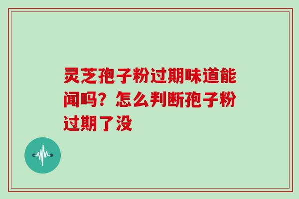灵芝孢子粉过期味道能闻吗?怎么判断孢子粉过期了没 灵芝孢子粉过期味道能闻吗?怎么判断孢子粉过期了没