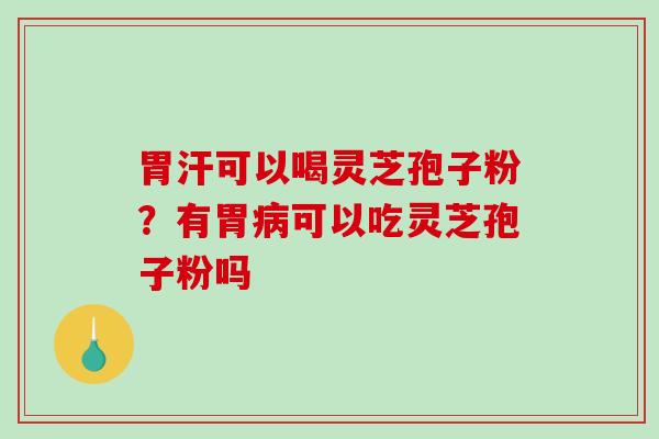 胃汗可以喝灵芝孢子粉?有胃可以吃灵芝孢子粉吗 胃汗可以喝灵芝孢子粉?有胃可以吃灵芝孢子粉吗