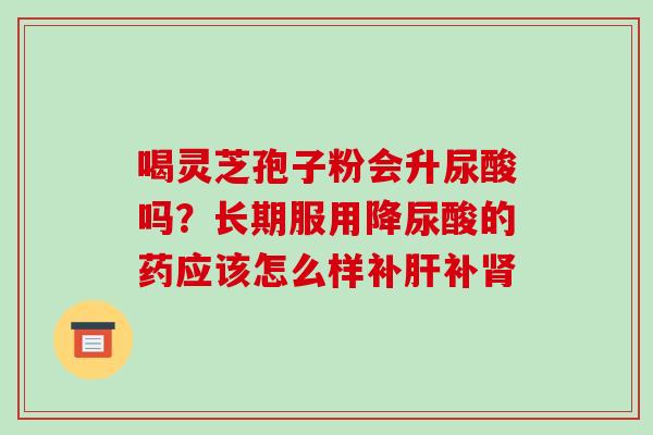 喝灵芝孢子粉会升尿酸吗?长期服用降尿酸的药应该怎么样补补 喝灵芝孢子粉会升尿酸吗?长期服用降尿酸的药应该怎么样补补