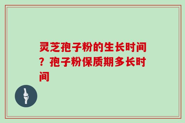 灵芝孢子粉的生长时间?孢子粉保质期多长时间 灵芝孢子粉的生长时间?孢子粉保质期多长时间