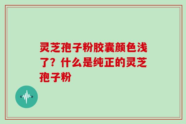 灵芝孢子粉胶囊颜色浅了?什么是纯正的灵芝孢子粉 灵芝孢子粉胶囊颜色浅了?什么是纯正的灵芝孢子粉