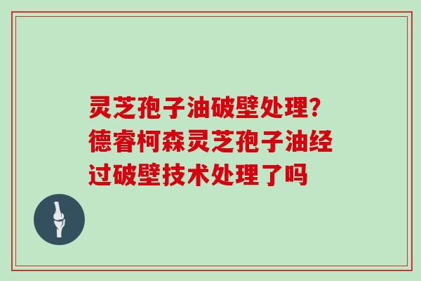 灵芝孢子油破壁处理?德睿柯森灵芝孢子油经过破壁技术处理了吗 灵芝孢子油破壁处理?德睿柯森灵芝孢子油经过破壁技术处理了吗