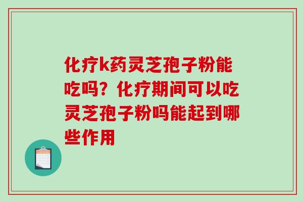 k药灵芝孢子粉能吃吗?期间可以吃灵芝孢子粉吗能起到哪些作用 k药灵芝孢子粉能吃吗?期间可以吃灵芝孢子粉吗能起到哪些作用