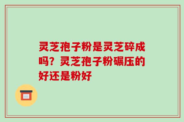 灵芝孢子粉是灵芝碎成吗？灵芝孢子粉碾压的好还是粉好