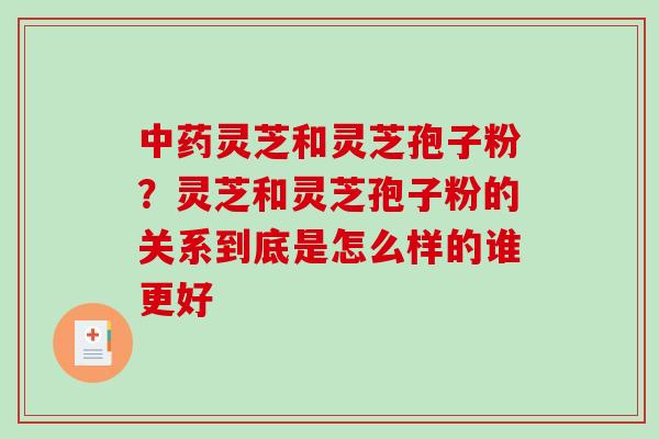 灵芝和灵芝孢子粉？灵芝和灵芝孢子粉的关系到底是怎么样的谁更好