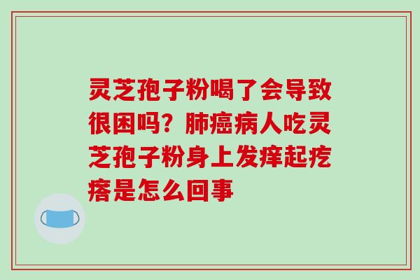 灵芝孢子粉喝了会导致很困吗?人吃灵芝孢子粉身上发痒起疙瘩是怎么回事 灵芝孢子粉喝了会导致很困吗?人吃灵芝孢子粉身上发痒起疙瘩是怎么回事