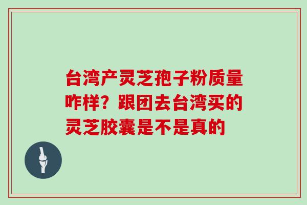 台湾产灵芝孢子粉质量咋样?跟团去台湾买的灵芝胶囊是不是真的 台湾产灵芝孢子粉质量咋样?跟团去台湾买的灵芝胶囊是不是真的