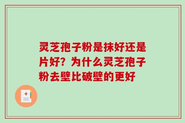 灵芝孢子粉是抹好还是片好?为什么灵芝孢子粉去壁比破壁的更好 灵芝孢子粉是抹好还是片好?为什么灵芝孢子粉去壁比破壁的更好