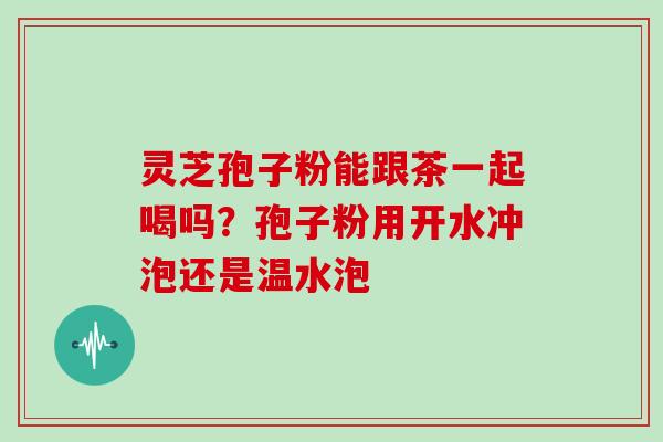 灵芝孢子粉能跟茶一起喝吗?孢子粉用开水冲泡还是温水泡 灵芝孢子粉能跟茶一起喝吗?孢子粉用开水冲泡还是温水泡