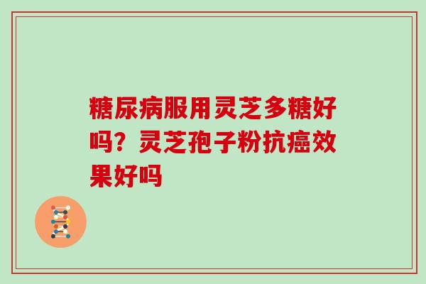 服用灵芝多糖好吗?灵芝孢子粉抗效果好吗 服用灵芝多糖好吗?灵芝孢子粉抗效果好吗