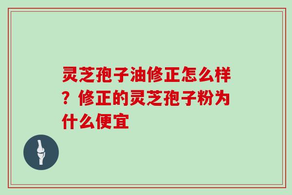 灵芝孢子油修正怎么样?修正的灵芝孢子粉为什么便宜 灵芝孢子油修正怎么样?修正的灵芝孢子粉为什么便宜