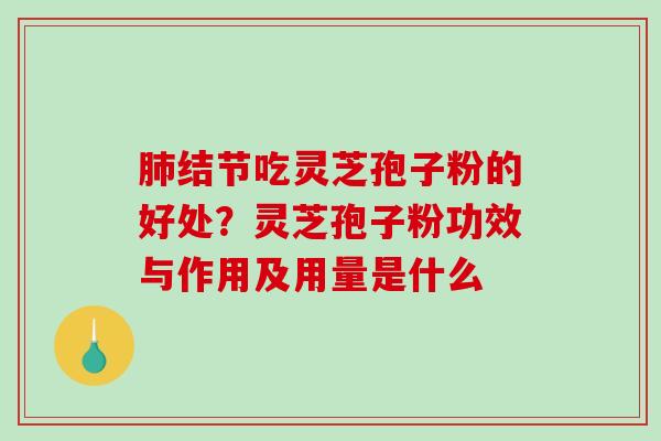 结节吃灵芝孢子粉的好处?灵芝孢子粉功效与作用及用量是什么 结节吃灵芝孢子粉的好处?灵芝孢子粉功效与作用及用量是什么